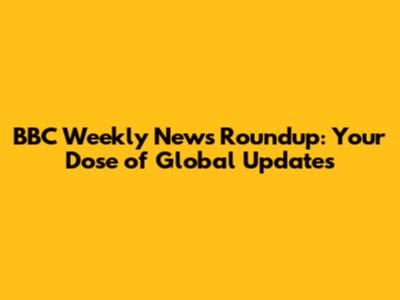 BBC Weekly News Roundup: Your Dose of Global Updates