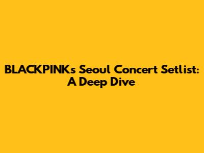 BLACKPINK's Seoul Concert Setlist: A Deep Dive