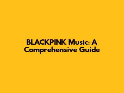 BLACKPINK Music: A Comprehensive Guide