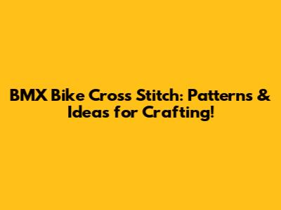 BMX Bike Cross Stitch: Patterns & Ideas for Crafting!