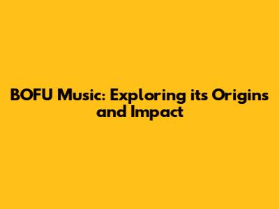 BOFU Music: Exploring its Origins and Impact