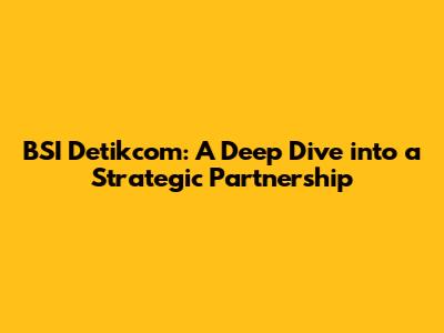 BSI Detikcom: A Deep Dive into a Strategic Partnership
