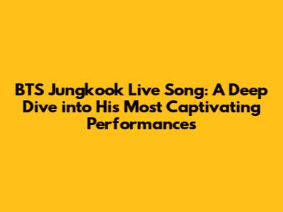 BTS Jungkook Live Song: A Deep Dive into His Most Captivating Performances
