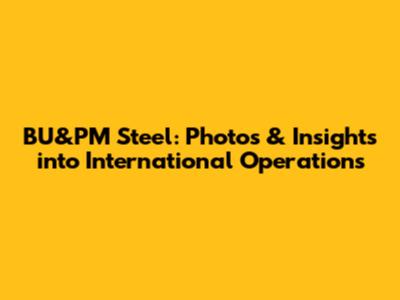 BU&PM Steel: Photos & Insights into International Operations