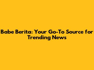 Babe Berita: Your Go-To Source for Trending News