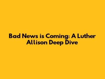 Bad News is Coming: A Luther Allison Deep Dive
