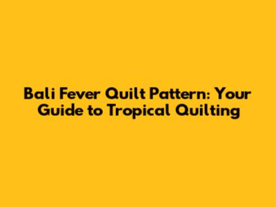 Bali Fever Quilt Pattern: Your Guide to Tropical Quilting