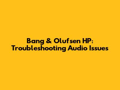 Bang & Olufsen HP: Troubleshooting Audio Issues