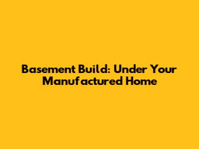 Basement Build: Under Your Manufactured Home