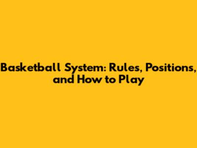 Basketball System: Rules, Positions, and How to Play