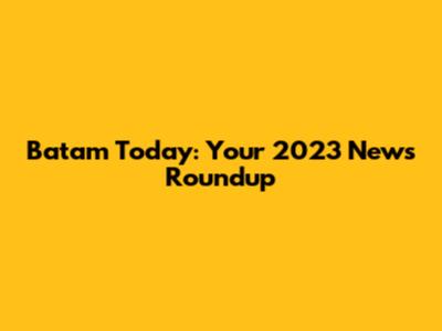 Batam Today: Your 2023 News Roundup