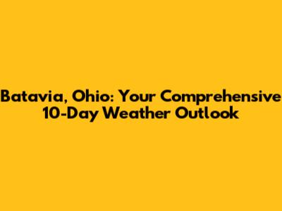 Batavia, Ohio: Your Comprehensive 10-Day Weather Outlook
