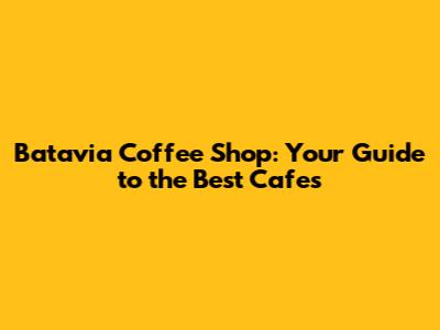 Batavia Coffee Shop: Your Guide to the Best Cafes