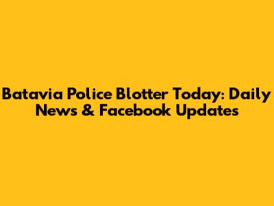 Batavia Police Blotter Today: Daily News & Facebook Updates