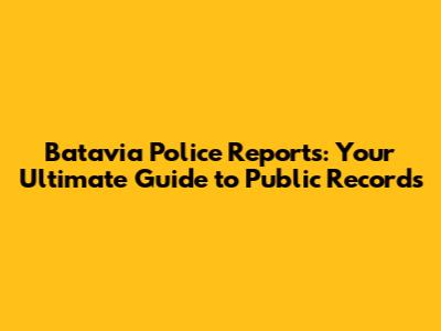 Batavia Police Reports: Your Ultimate Guide to Public Records