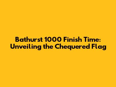 Bathurst 1000 Finish Time: Unveiling the Chequered Flag