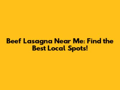 Beef Lasagna Near Me: Find the Best Local Spots!