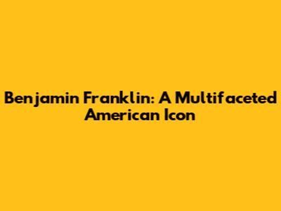 Benjamin Franklin: A Multifaceted American Icon
