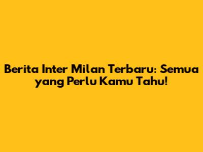 Berita Inter Milan Terbaru: Semua yang Perlu Kamu Tahu!