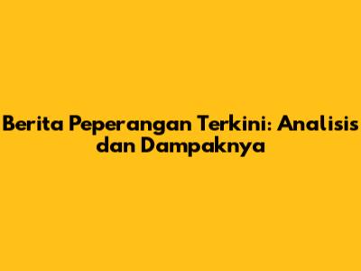Berita Peperangan Terkini: Analisis dan Dampaknya