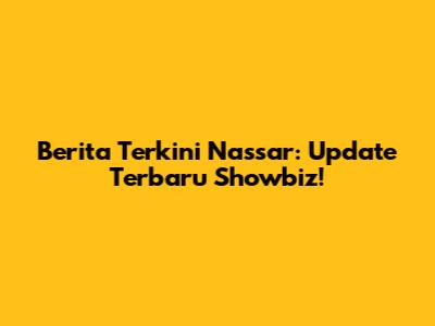 Berita Terkini Nassar: Update Terbaru Showbiz!