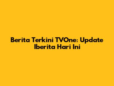 Berita Terkini TVOne: Update Iberita Hari Ini