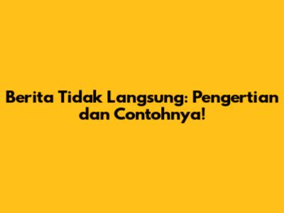 Berita Tidak Langsung: Pengertian dan Contohnya!