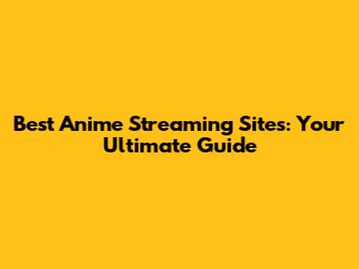 Best Anime Streaming Sites: Your Ultimate Guide