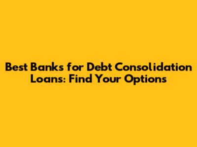 Best Banks for Debt Consolidation Loans: Find Your Options
