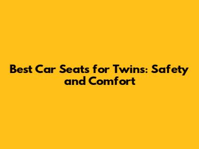 Best Car Seats for Twins: Safety and Comfort