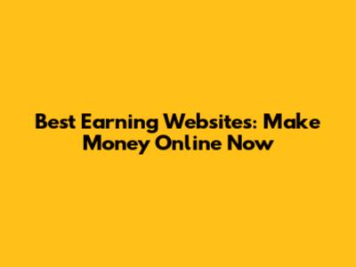 Best Earning Websites: Make Money Online Now
