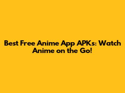 Best Free Anime App APKs: Watch Anime on the Go!