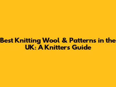 Best Knitting Wool & Patterns in the UK: A Knitter's Guide