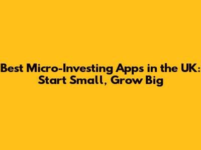 Best Micro-Investing Apps in the UK: Start Small, Grow Big