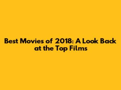 Best Movies of 2018: A Look Back at the Top Films