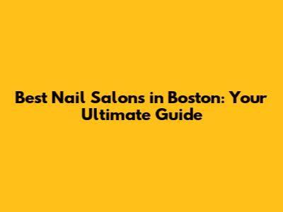 Best Nail Salons in Boston: Your Ultimate Guide
