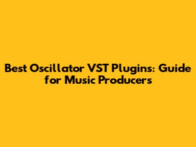 Best Oscillator VST Plugins: Guide for Music Producers
