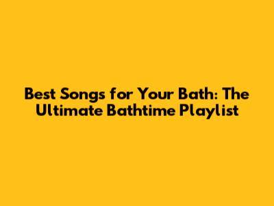 Best Songs for Your Bath: The Ultimate Bathtime Playlist