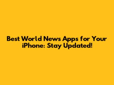Best World News Apps for Your iPhone: Stay Updated!