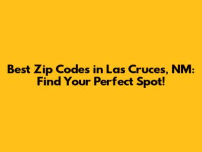 Best Zip Codes in Las Cruces, NM: Find Your Perfect Spot!