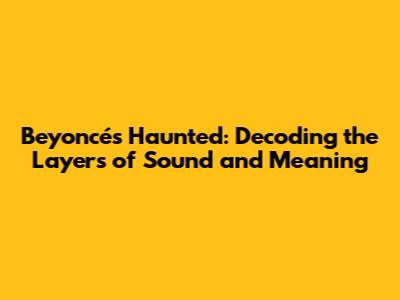 Beyoncé's "Haunted": Decoding the Layers of Sound and Meaning