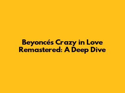 Beyoncé's 'Crazy in Love' Remastered: A Deep Dive