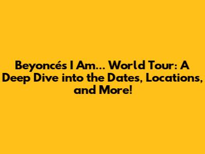 Beyoncé's I Am... World Tour: A Deep Dive into the Dates, Locations, and More!