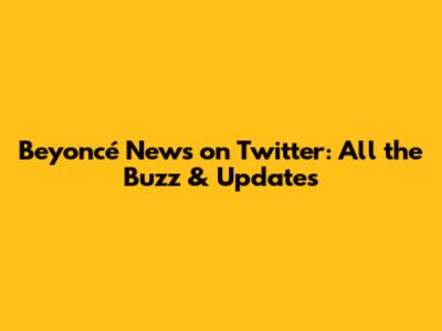 Beyoncé News on Twitter: All the Buzz & Updates