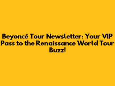 Beyoncé Tour Newsletter: Your VIP Pass to the Renaissance World Tour Buzz!