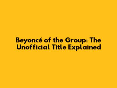 Beyoncé of the Group: The Unofficial Title Explained