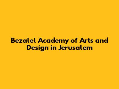 Bezalel Academy of Arts and Design in Jerusalem