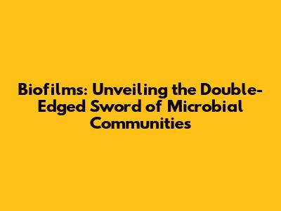 Biofilms: Unveiling the Double-Edged Sword of Microbial Communities
