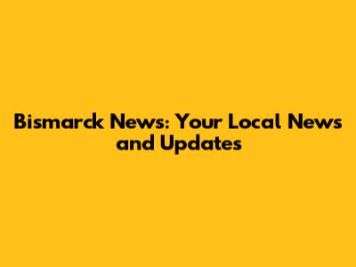 Bismarck News: Your Local News and Updates