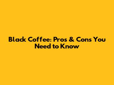 Black Coffee: Pros & Cons You Need to Know